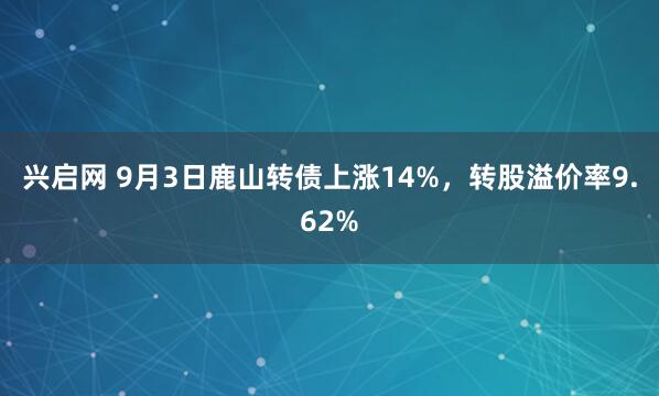 兴启网 9月3日鹿山转债上涨14%，转股溢价率9.62%