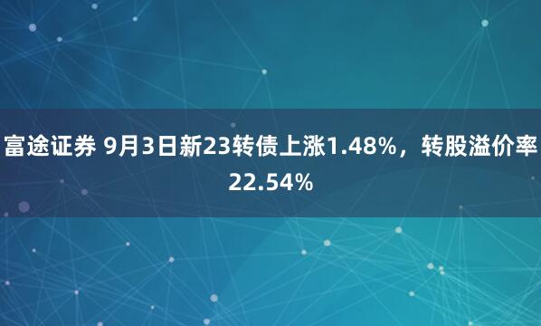 富途证券 9月3日新23转债上涨1.48%，转股溢价率22.54%