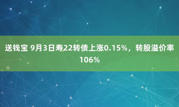 送钱宝 9月3日寿22转债上涨0.15%，转股溢价率106%