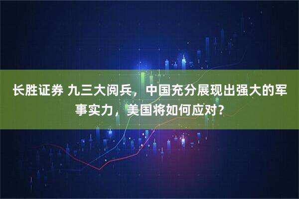 长胜证券 九三大阅兵，中国充分展现出强大的军事实力，美国将如何应对？