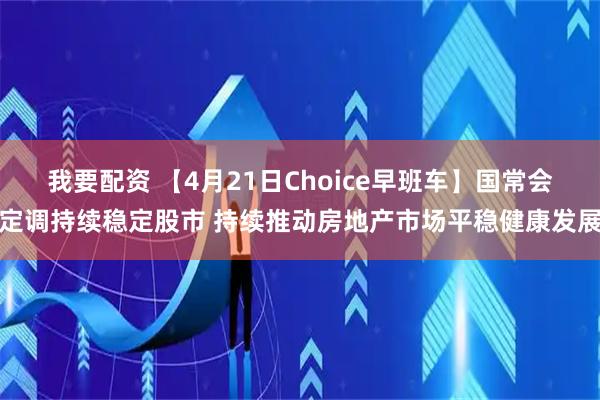 我要配资 【4月21日Choice早班车】国常会定调持续稳定股市 持续推动房地产市场平稳健康发展
