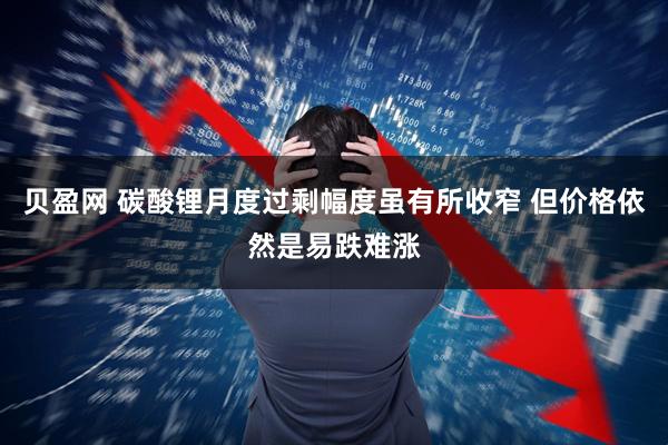 贝盈网 碳酸锂月度过剩幅度虽有所收窄 但价格依然是易跌难涨