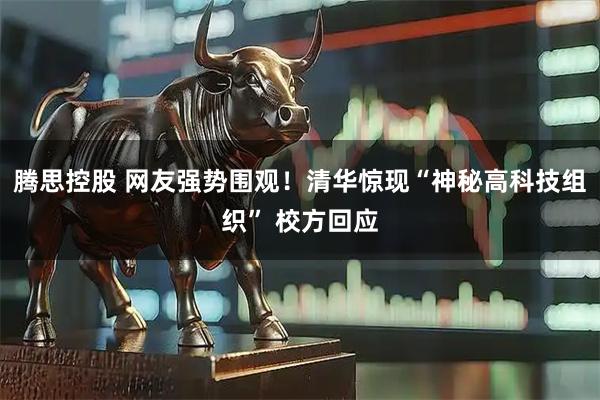 腾思控股 网友强势围观！清华惊现“神秘高科技组织” 校方回应