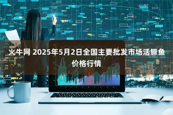 火牛网 2025年5月2日全国主要批发市场活鳜鱼价格行情