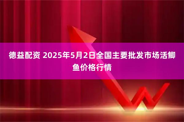 德益配资 2025年5月2日全国主要批发市场活鲫鱼价格行情