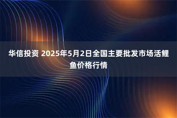 华信投资 2025年5月2日全国主要批发市场活鲤鱼价格行情