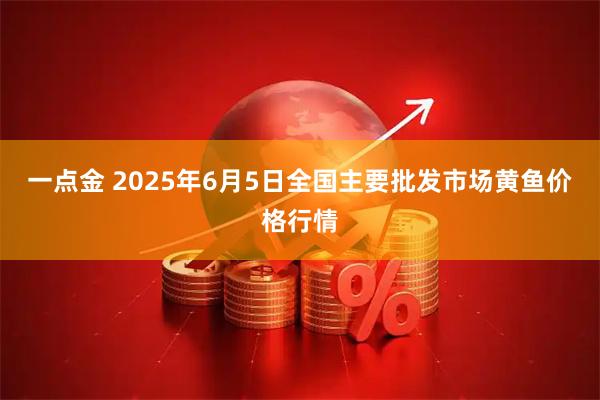 一点金 2025年6月5日全国主要批发市场黄鱼价格行情