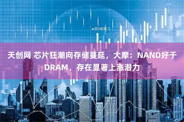 天创网 芯片狂潮向存储蔓延，大摩：NAND好于DRAM，存在显著上涨潜力