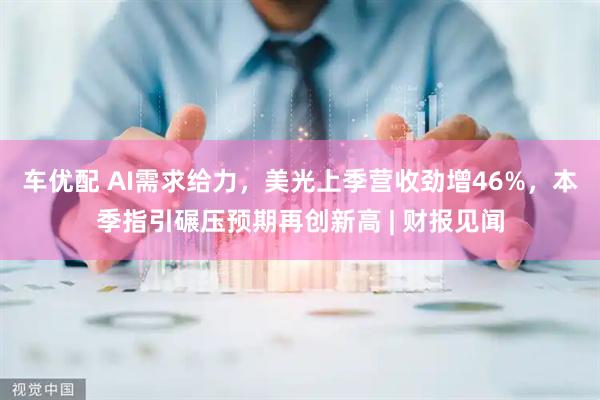 车优配 AI需求给力，美光上季营收劲增46%，本季指引碾压预期再创新高 | 财报见闻