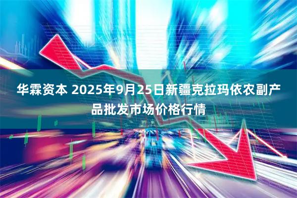 华霖资本 2025年9月25日新疆克拉玛依农副产品批发市场价格行情