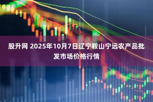 股升网 2025年10月7日辽宁鞍山宁远农产品批发市场价格行情