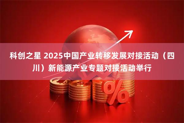 科创之星 2025中国产业转移发展对接活动（四川）新能源产业专题对接活动举行