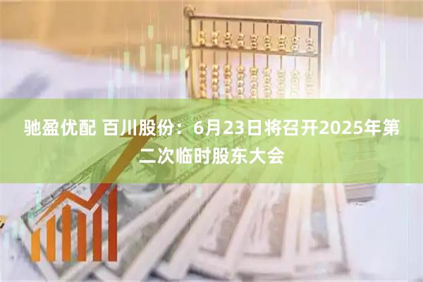 驰盈优配 百川股份：6月23日将召开2025年第二次临时股东大会