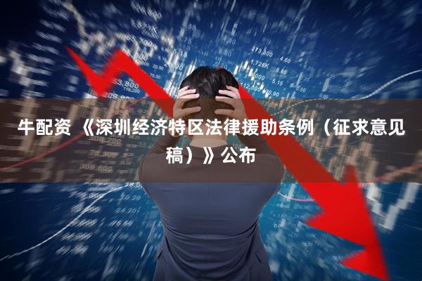 牛配资 《深圳经济特区法律援助条例（征求意见稿）》公布