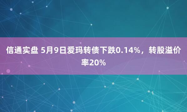信通实盘 5月9日爱玛转债下跌0.14%，转股溢价率20%
