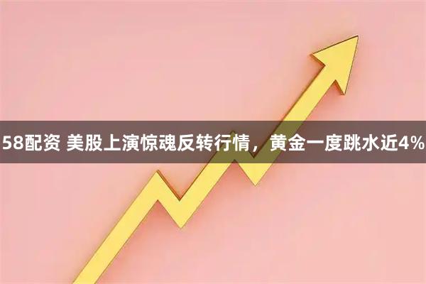 58配资 美股上演惊魂反转行情，黄金一度跳水近4%