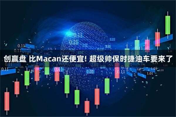 创赢盘 比Macan还便宜! 超级帅保时捷油车要来了