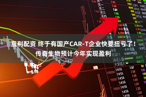 互利配资 终于有国产CAR-T企业快要扭亏了！传奇生物预计今年实现盈利