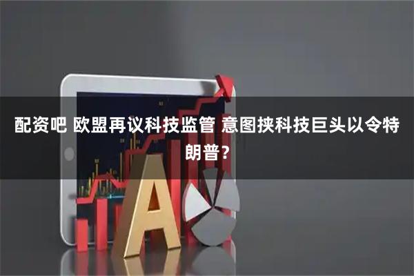 配资吧 欧盟再议科技监管 意图挟科技巨头以令特朗普？