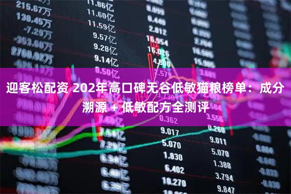 迎客松配资 202年高口碑无谷低敏猫粮榜单：成分溯源 + 低敏配方全测评