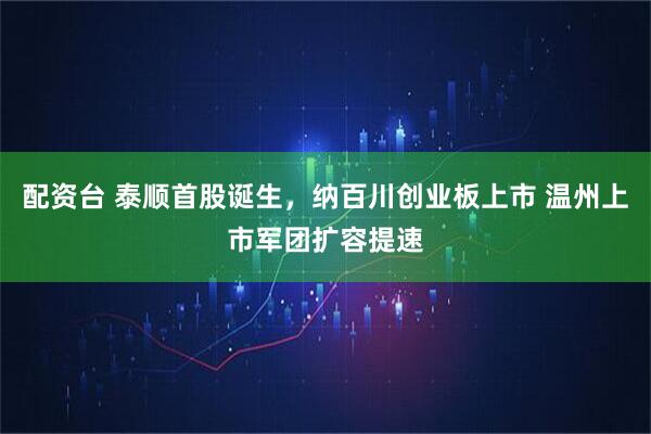 配资台 泰顺首股诞生，纳百川创业板上市 温州上市军团扩容提速