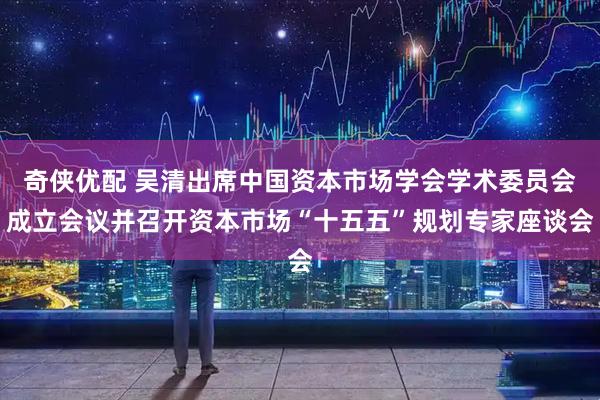 奇侠优配 吴清出席中国资本市场学会学术委员会成立会议并召开资本市场“十五五”规划专家座谈会