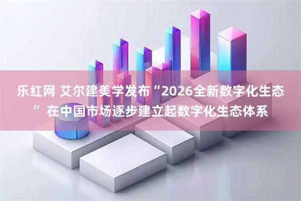 乐红网 艾尔建美学发布“2026全新数字化生态” 在中国市场逐步建立起数字化生态体系