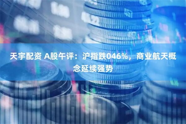 天宇配资 A股午评：沪指跌046%，商业航天概念延续强势