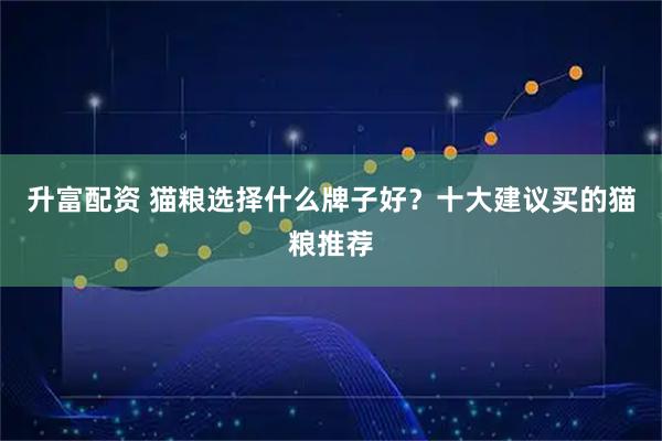 升富配资 猫粮选择什么牌子好？十大建议买的猫粮推荐
