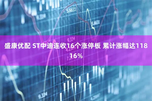 盛康优配 ST中迪连收16个涨停板 累计涨幅达11816%