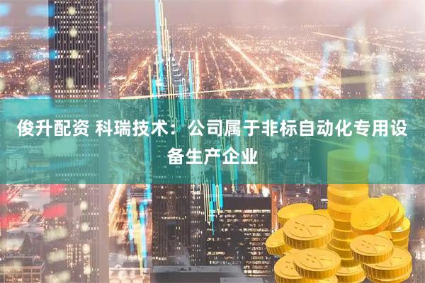 俊升配资 科瑞技术:公司属于非标自动化专用设备生产企业