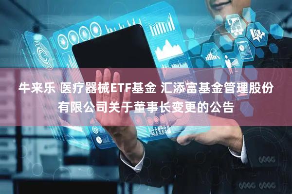 牛来乐 医疗器械ETF基金 汇添富基金管理股份有限公司关于董事长变更的公告