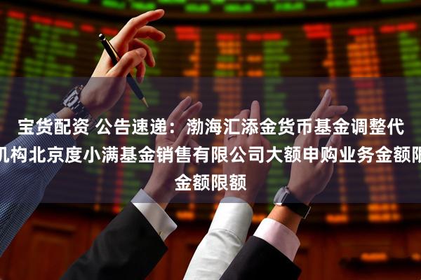 宝货配资 公告速递：渤海汇添金货币基金调整代销机构北京度小满基金销售有限公司大额申购业务金额限额
