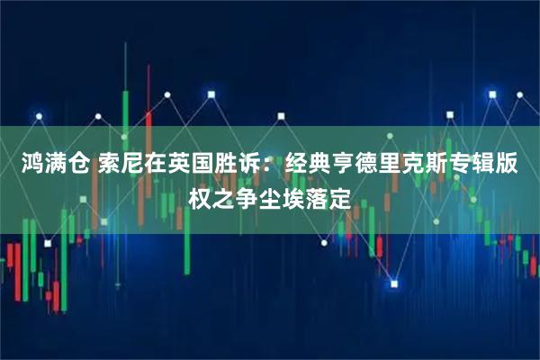 鸿满仓 索尼在英国胜诉：经典亨德里克斯专辑版权之争尘埃落定