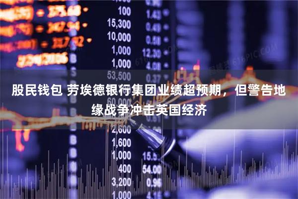 股民钱包 劳埃德银行集团业绩超预期，但警告地缘战争冲击英国经济