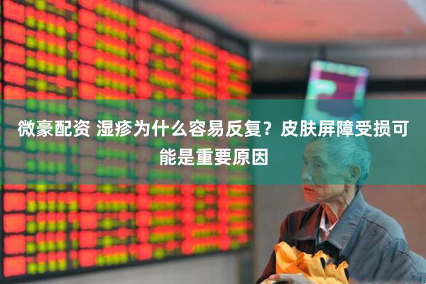微豪配资 湿疹为什么容易反复？皮肤屏障受损可能是重要原因