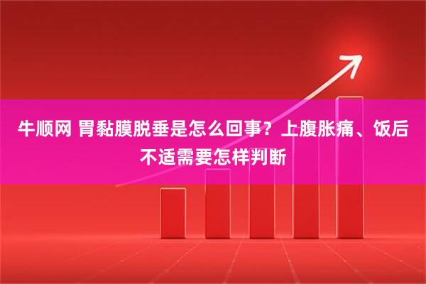 牛顺网 胃黏膜脱垂是怎么回事？上腹胀痛、饭后不适需要怎样判断