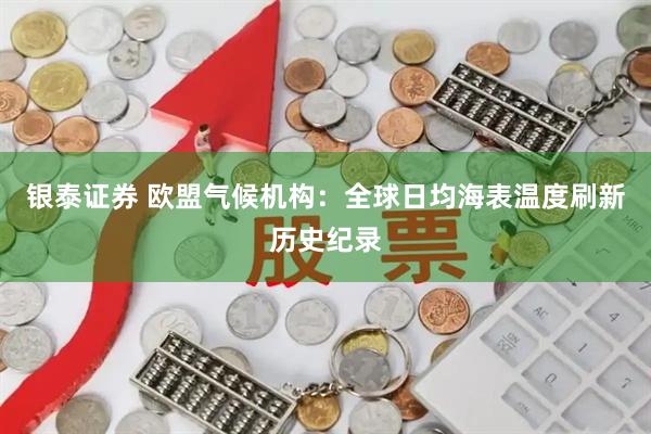 银泰证券 欧盟气候机构：全球日均海表温度刷新历史纪录